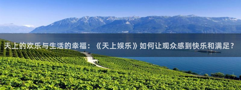 永盈登录官网：天上的欢乐与生活的幸福：《天上娱乐》如何让观众感到快乐和满足？