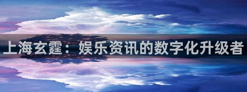 永盈怎么提高中奖：上海玄霆：娱乐资讯的数字化升级者