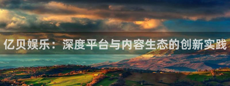 福建永盈：亿贝娱乐：深度平台与内容生态的创新实践