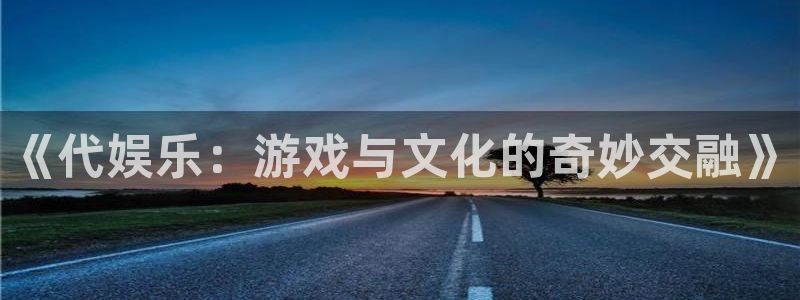 永盈平台登录网址：《代娱乐：游戏与文化的奇妙交融》