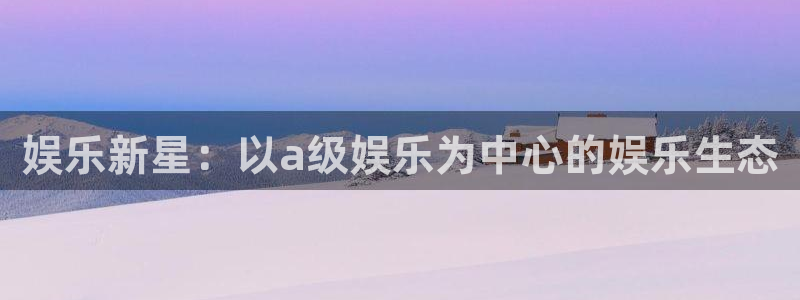 江苏永盈环卫服务有限公司：娱乐新星：以a级娱乐为中心的娱乐生态